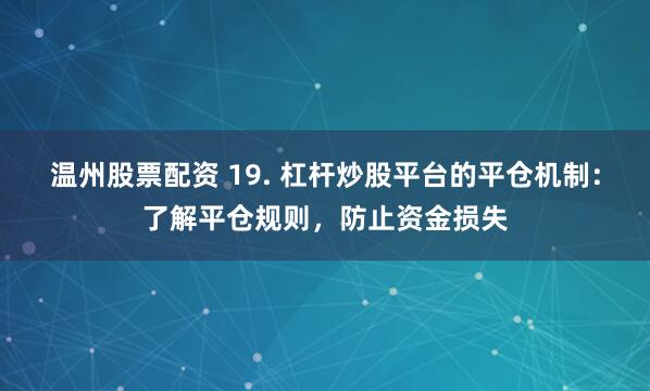 温州股票配资 19. 杠杆炒股平台的平仓机制：了解平仓规则，防止资金损失