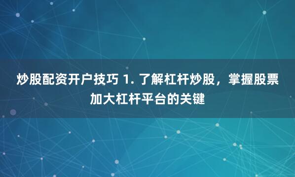 炒股配资开户技巧 1. 了解杠杆炒股，掌握股票加大杠杆平台的关键