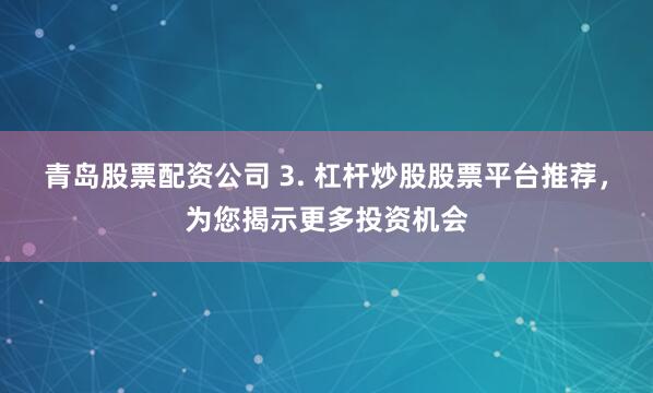青岛股票配资公司 3. 杠杆炒股股票平台推荐，为您揭示更多投资机会