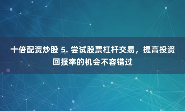 十倍配资炒股 5. 尝试股票杠杆交易，提高投资回报率的机会不容错过