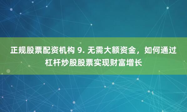 正规股票配资机构 9. 无需大额资金，如何通过杠杆炒股股票实现财富增长