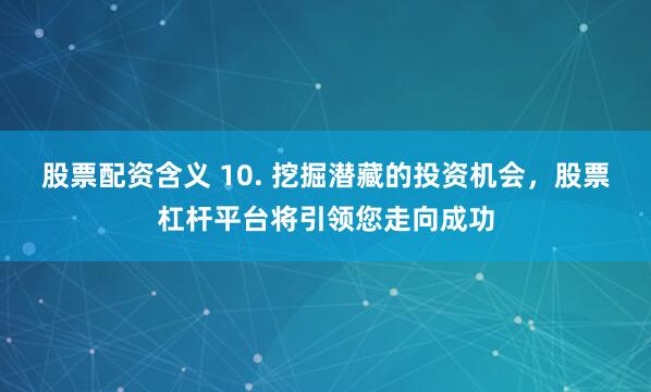 股票配资含义 10. 挖掘潜藏的投资机会，股票杠杆平台将引领您走向成功