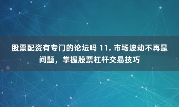 股票配资有专门的论坛吗 11. 市场波动不再是问题，掌握股票杠杆交易技巧