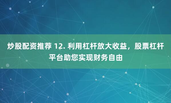 炒股配资推荐 12. 利用杠杆放大收益，股票杠杆平台助您实现财务自由
