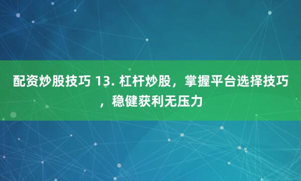 配资炒股技巧 13. 杠杆炒股，掌握平台选择技巧，稳健获利无压力
