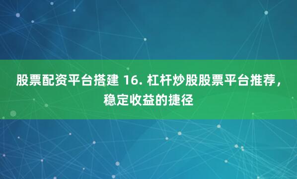 股票配资平台搭建 16. 杠杆炒股股票平台推荐，稳定收益的捷径