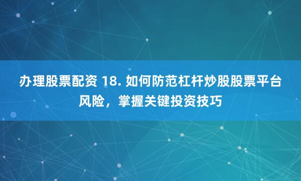 办理股票配资 18. 如何防范杠杆炒股股票平台风险，掌握关键投资技巧