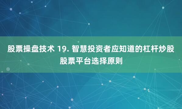 股票操盘技术 19. 智慧投资者应知道的杠杆炒股股票平台选择原则