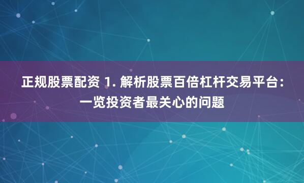 正规股票配资 1. 解析股票百倍杠杆交易平台：一览投资者最关心的问题