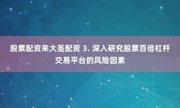 股票配资来大圣配资 3. 深入研究股票百倍杠杆交易平台的风险因素