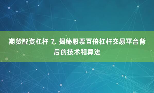 期货配资杠杆 7. 揭秘股票百倍杠杆交易平台背后的技术和算法