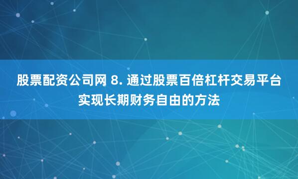 股票配资公司网 8. 通过股票百倍杠杆交易平台实现长期财务自由的方法