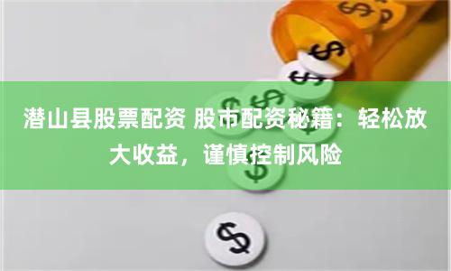 潜山县股票配资 股市配资秘籍：轻松放大收益，谨慎控制风险