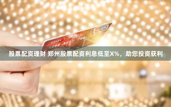 股票配资理财 郑州股票配资利息低至X%，助您投资获利
