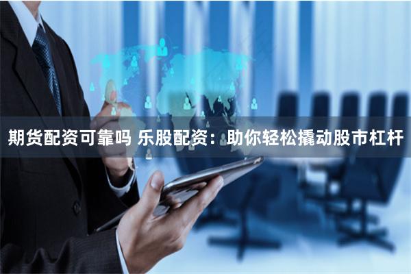 期货配资可靠吗 乐股配资：助你轻松撬动股市杠杆