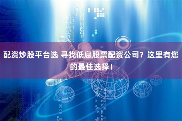 配资炒股平台选 寻找低息股票配资公司？这里有您的最佳选择！