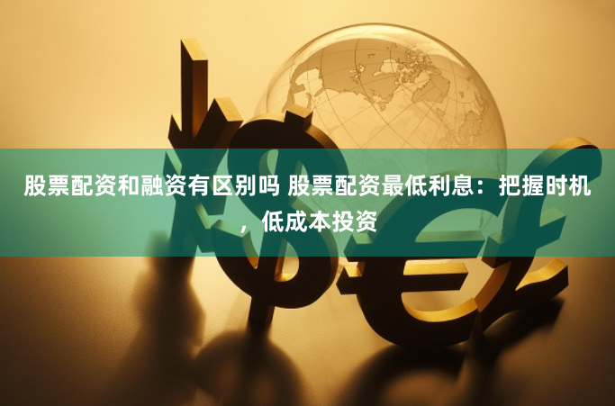 股票配资和融资有区别吗 股票配资最低利息：把握时机，低成本投资