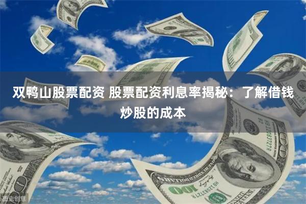 双鸭山股票配资 股票配资利息率揭秘：了解借钱炒股的成本