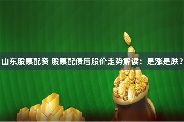 山东股票配资 股票配债后股价走势解读：是涨是跌？
