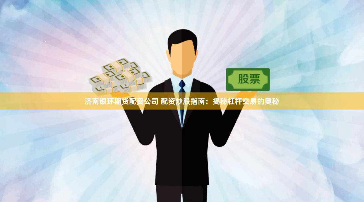 济南银环期货配资公司 配资炒股指南：揭秘杠杆交易的奥秘
