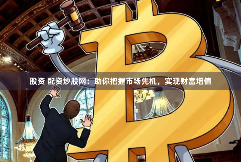 股资 配资炒股网：助你把握市场先机，实现财富增值