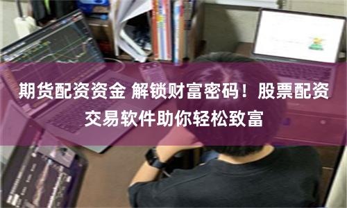 期货配资资金 解锁财富密码！股票配资交易软件助你轻松致富