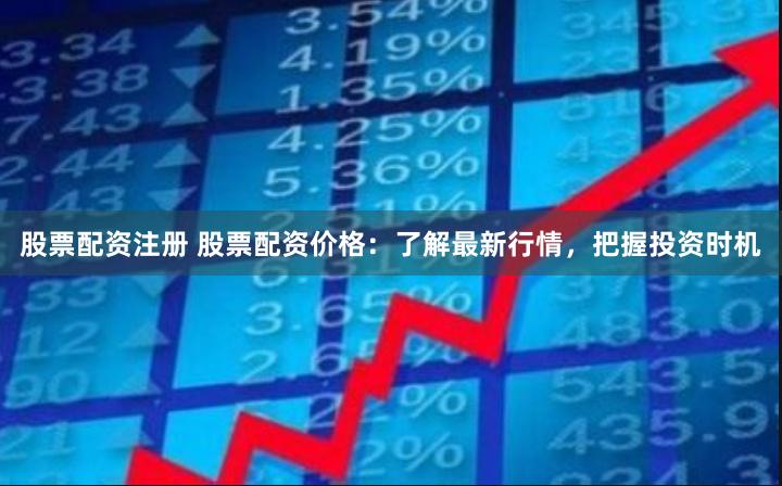 股票配资注册 股票配资价格：了解最新行情，把握投资时机