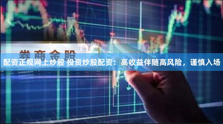 配资正规网上炒股 投资炒股配资：高收益伴随高风险，谨慎入场