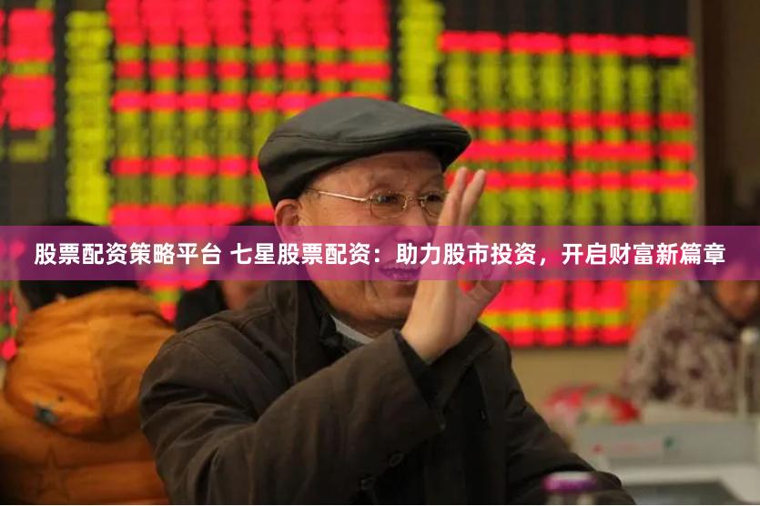 股票配资策略平台 七星股票配资：助力股市投资，开启财富新篇章
