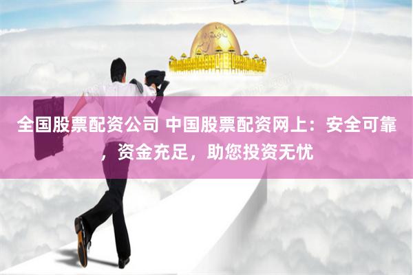 全国股票配资公司 中国股票配资网上：安全可靠，资金充足，助您投资无忧