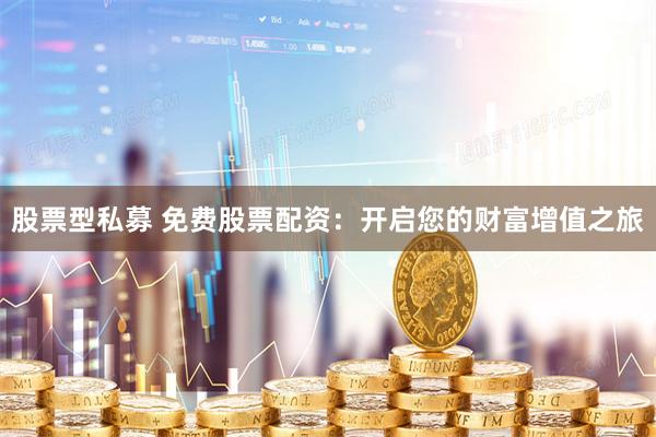 股票型私募 免费股票配资：开启您的财富增值之旅