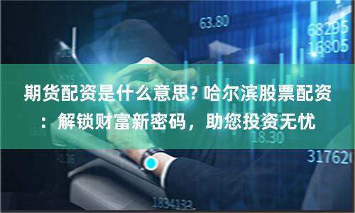 期货配资是什么意思? 哈尔滨股票配资：解锁财富新密码，助您投资无忧