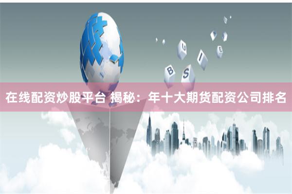 在线配资炒股平台 揭秘：年十大期货配资公司排名