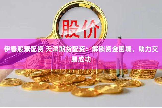 伊春股票配资 天津期货配资：解锁资金困境，助力交易成功