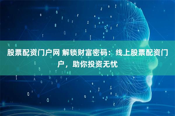 股票配资门户网 解锁财富密码：线上股票配资门户，助你投资无忧