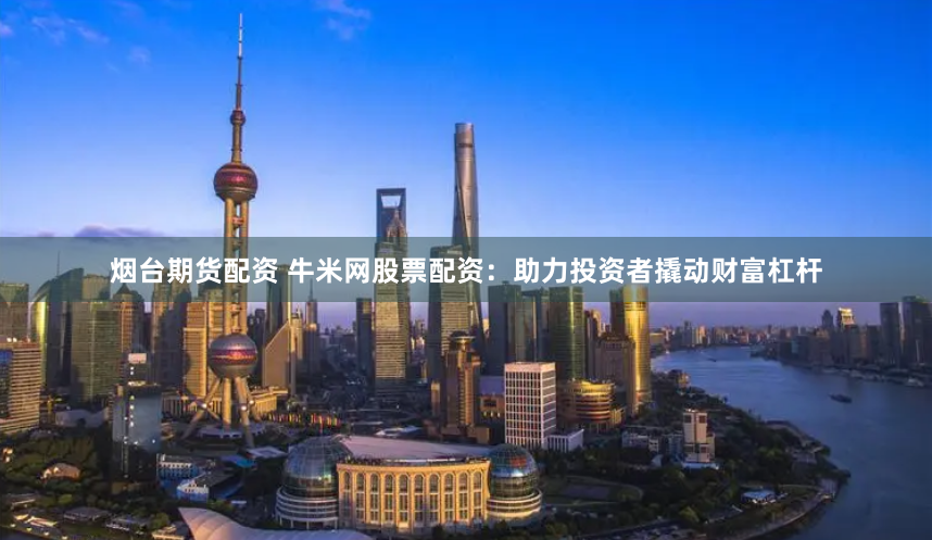 烟台期货配资 牛米网股票配资：助力投资者撬动财富杠杆