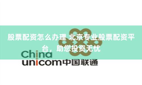 股票配资怎么办理 北京专业股票配资平台，助您投资无忧