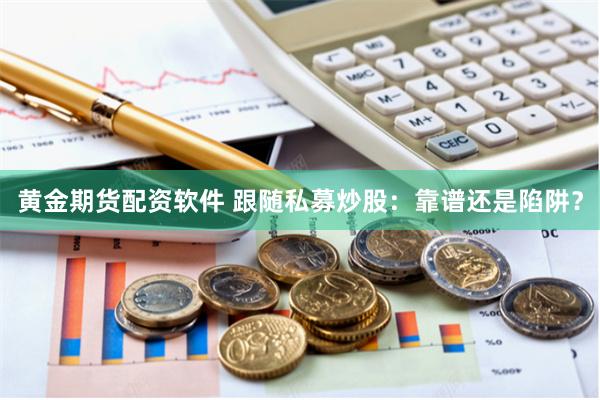 黄金期货配资软件 跟随私募炒股：靠谱还是陷阱？