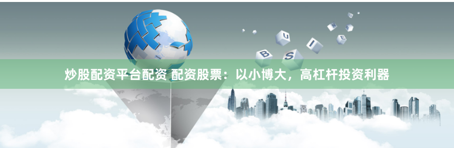 炒股配资平台配资 配资股票：以小博大，高杠杆投资利器