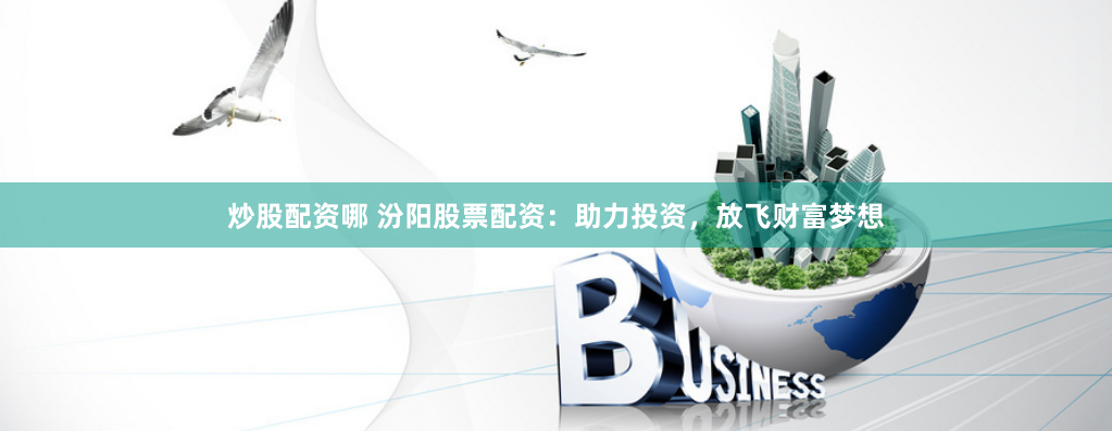 炒股配资哪 汾阳股票配资：助力投资，放飞财富梦想