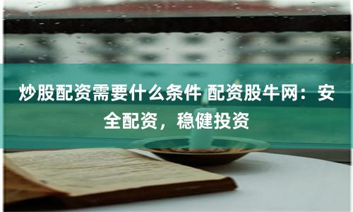 炒股配资需要什么条件 配资股牛网：安全配资，稳健投资