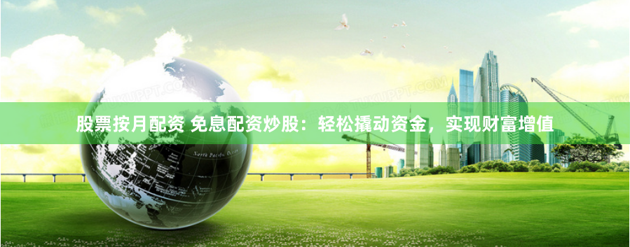 股票按月配资 免息配资炒股：轻松撬动资金，实现财富增值