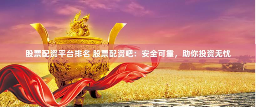 股票配资平台排名 股票配资吧：安全可靠，助你投资无忧