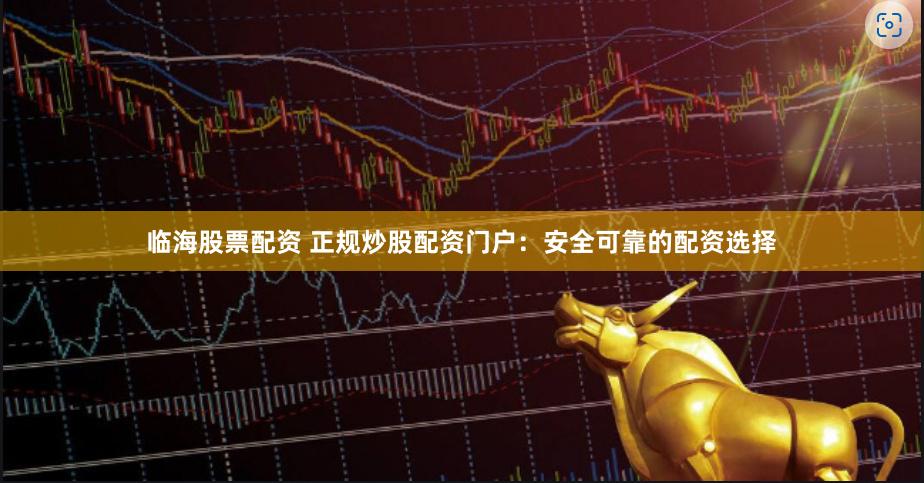 临海股票配资 正规炒股配资门户：安全可靠的配资选择