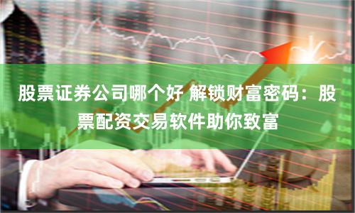 股票证券公司哪个好 解锁财富密码：股票配资交易软件助你致富