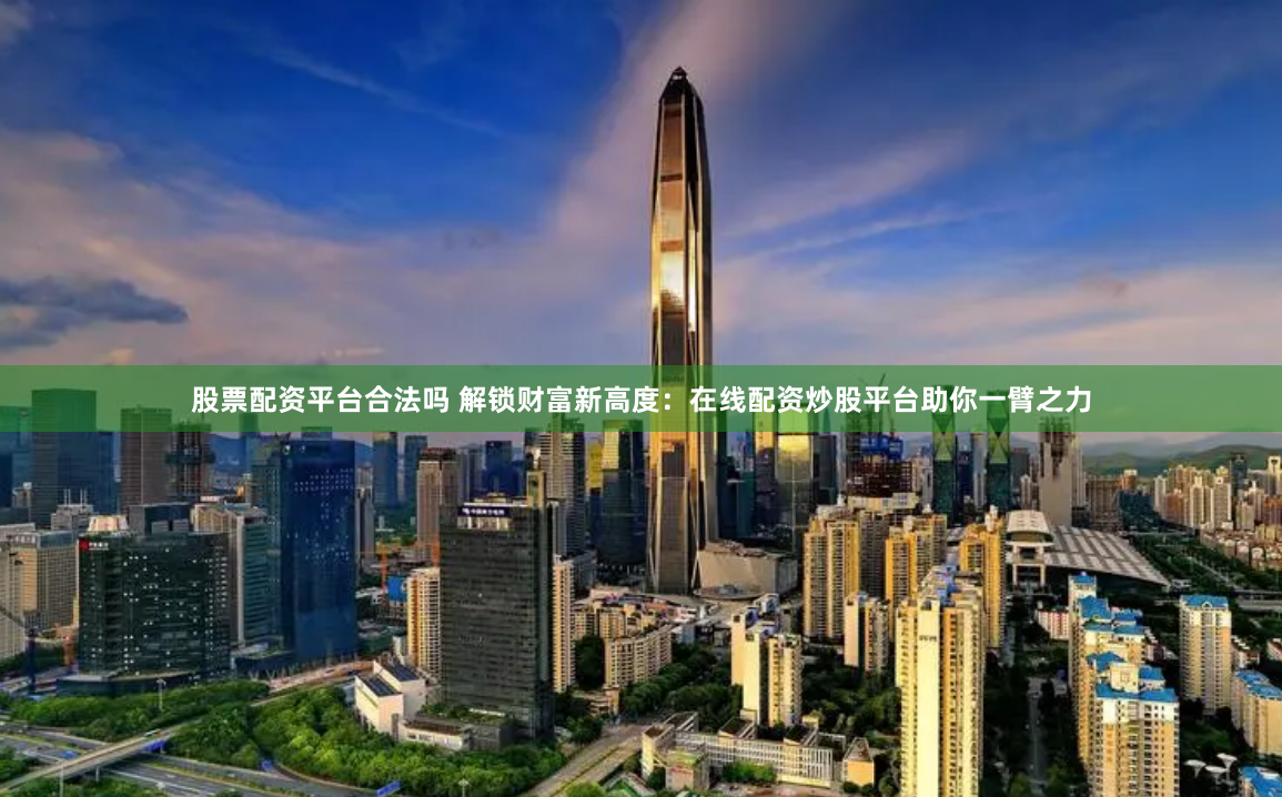 股票配资平台合法吗 解锁财富新高度：在线配资炒股平台助你一臂之力