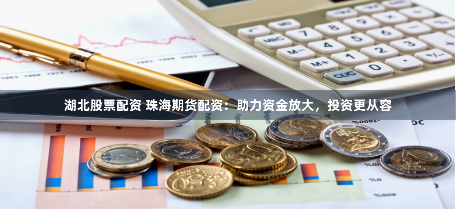 湖北股票配资 珠海期货配资：助力资金放大，投资更从容