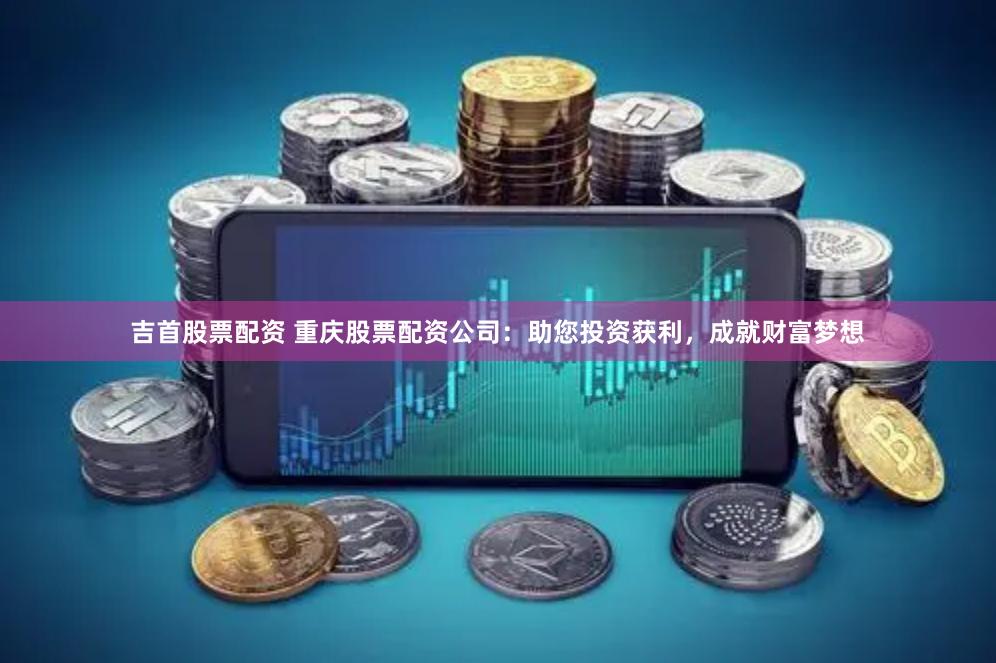 吉首股票配资 重庆股票配资公司：助您投资获利，成就财富梦想