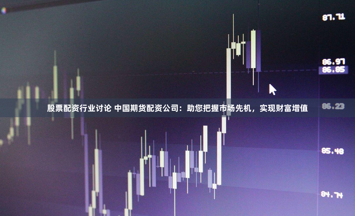 股票配资行业讨论 中国期货配资公司：助您把握市场先机，实现财富增值
