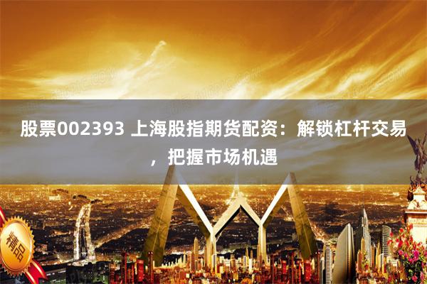 股票002393 上海股指期货配资：解锁杠杆交易，把握市场机遇